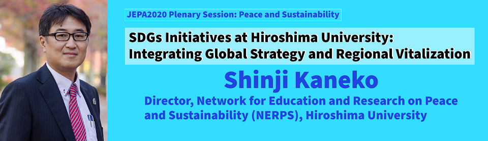 SDGs Initiatives at Hiroshima University: Integrating Global Strategy and Regional Vitalization Shinji Kaneko, Director, Network for Education and Research on Peace and Sustainability (NERPS), Hiroshima University